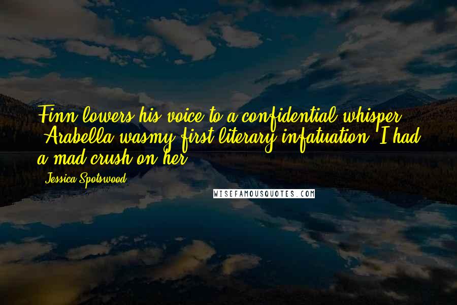 Jessica Spotswood quotes: Finn lowers his voice to a confidential whisper. 'Arabella wasmy first literary infatuation. I had a mad crush on her. Jessica Spotswood quotes: Finn lowers his voice to a confidential whisper. 'Arabella wasmy first literary infatuation. I had a mad crush on her.