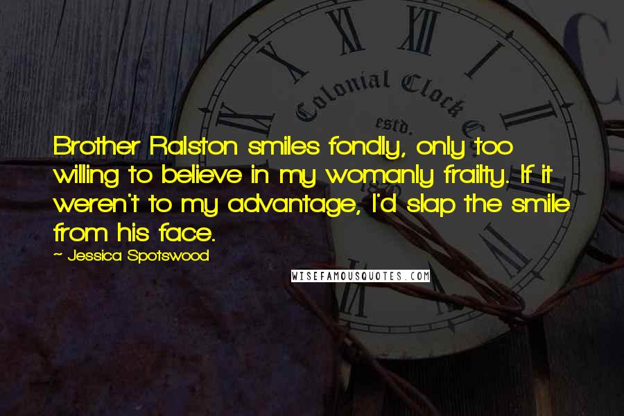 Jessica Spotswood quotes: Brother Ralston smiles fondly, only too willing to believe in my womanly frailty. If it weren't to my advantage, I'd slap the smile from his face. Jessica Spotswood quotes: Brother Ralston smiles fondly, only too willing to believe in my womanly frailty. If it weren't to my advantage, I'd slap the smile from his face.