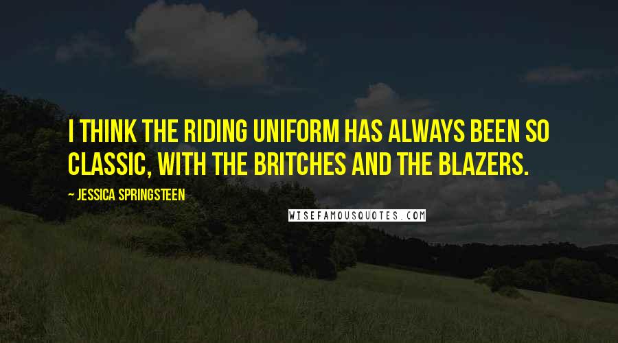 Jessica Springsteen quotes: I think the riding uniform has always been so classic, with the britches and the blazers.