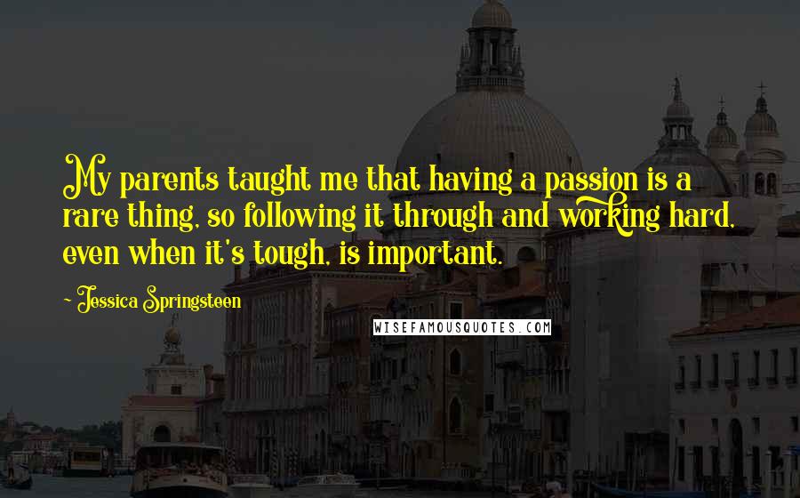 Jessica Springsteen quotes: My parents taught me that having a passion is a rare thing, so following it through and working hard, even when it's tough, is important.