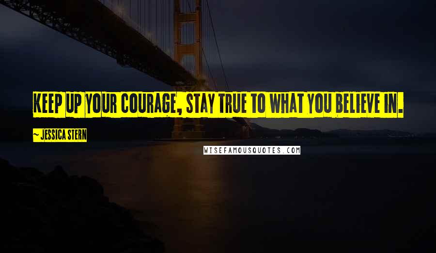 Jessica Stern quotes: Keep up your courage, stay true to what you believe in.