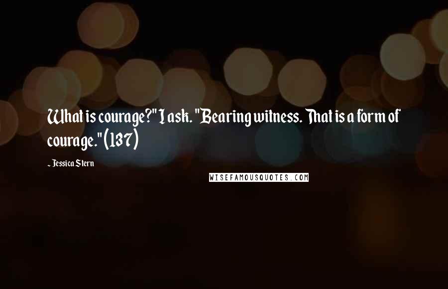 Jessica Stern quotes: What is courage?" I ask. "Bearing witness. That is a form of courage." (137)