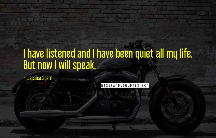 Jessica Stern quotes: I have listened and I have been quiet all my life. But now I will speak.