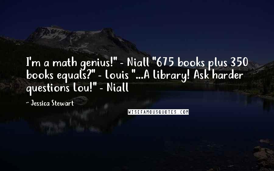 Jessica Stewart quotes: I'm a math genius!" - Niall "675 books plus 350 books equals?" - Louis "...A Library! Ask harder questions Lou!" - Niall