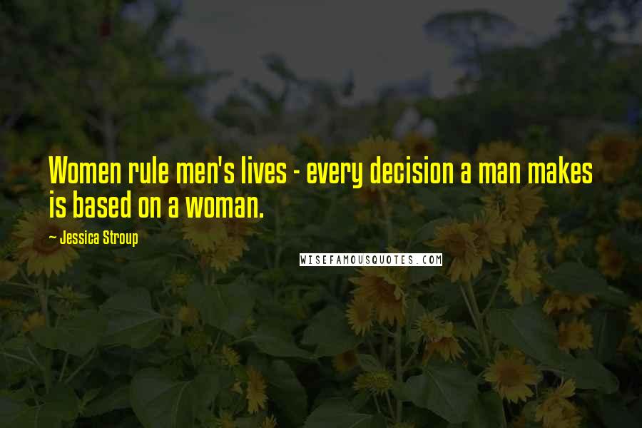 Jessica Stroup quotes: Women rule men's lives - every decision a man makes is based on a woman.