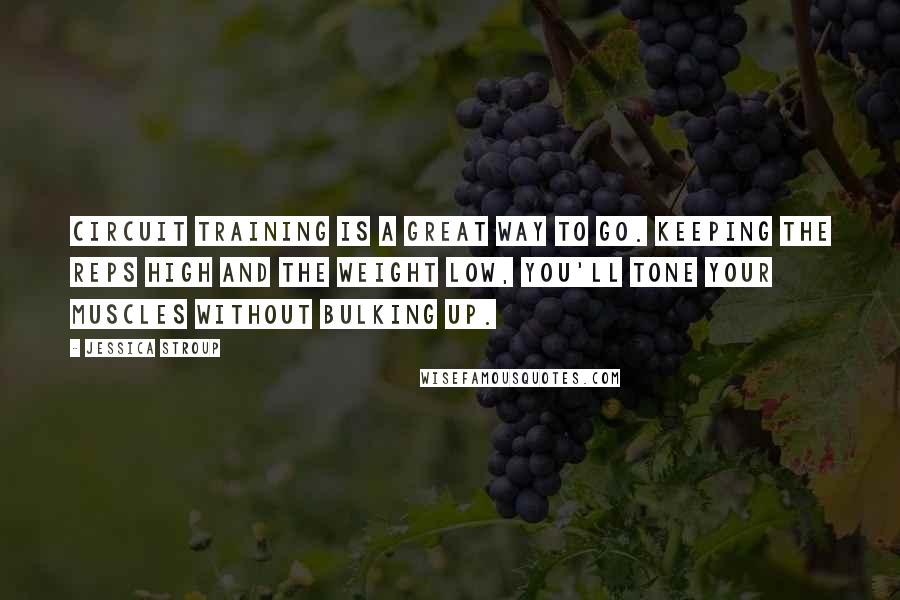 Jessica Stroup quotes: Circuit training is a great way to go. Keeping the reps high and the weight low, you'll tone your muscles without bulking up.