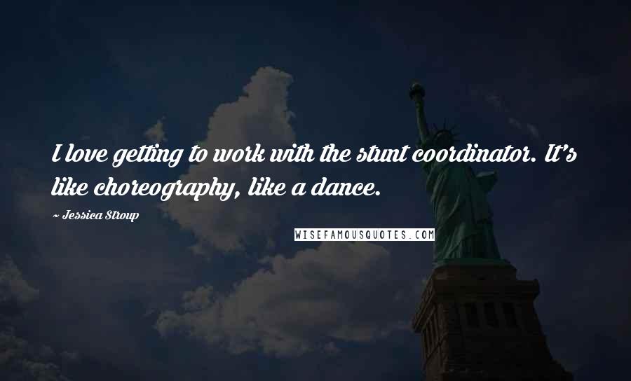 Jessica Stroup quotes: I love getting to work with the stunt coordinator. It's like choreography, like a dance.