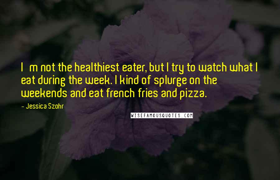Jessica Szohr quotes: I'm not the healthiest eater, but I try to watch what I eat during the week. I kind of splurge on the weekends and eat french fries and pizza.
