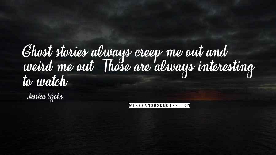 Jessica Szohr quotes: Ghost stories always creep me out and weird me out. Those are always interesting to watch.