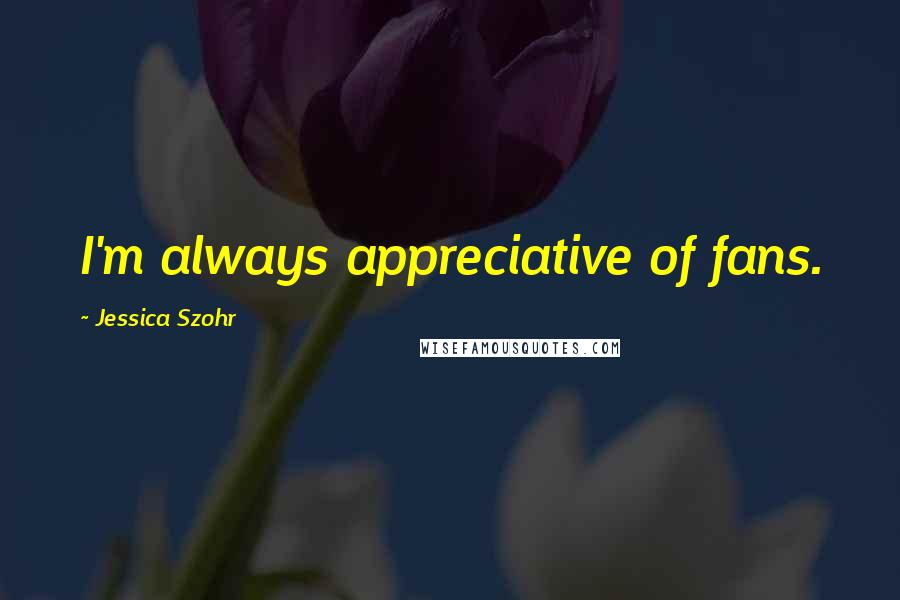 Jessica Szohr quotes: I'm always appreciative of fans.