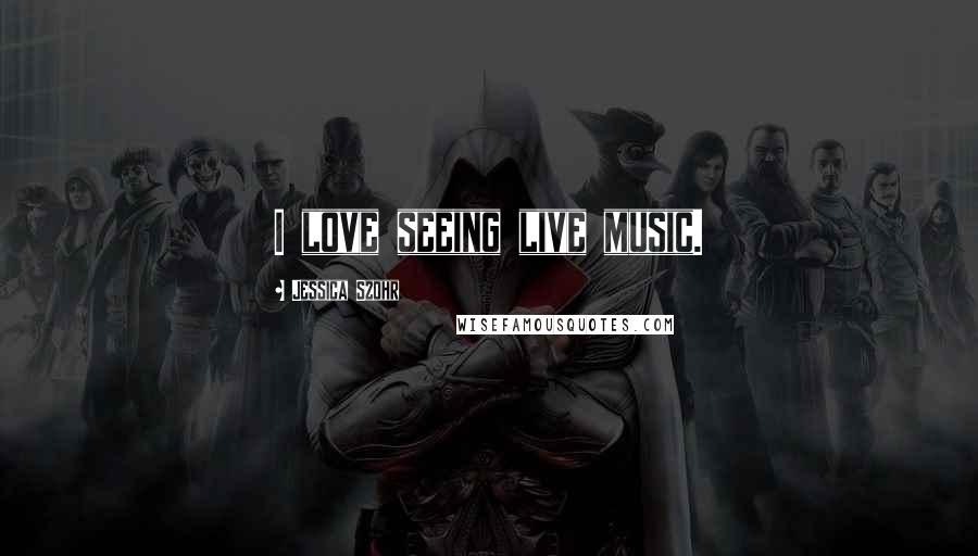 Jessica Szohr quotes: I love seeing live music.