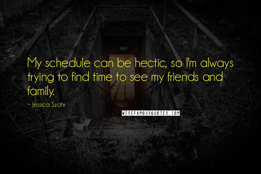 Jessica Szohr quotes: My schedule can be hectic, so I'm always trying to find time to see my friends and family.