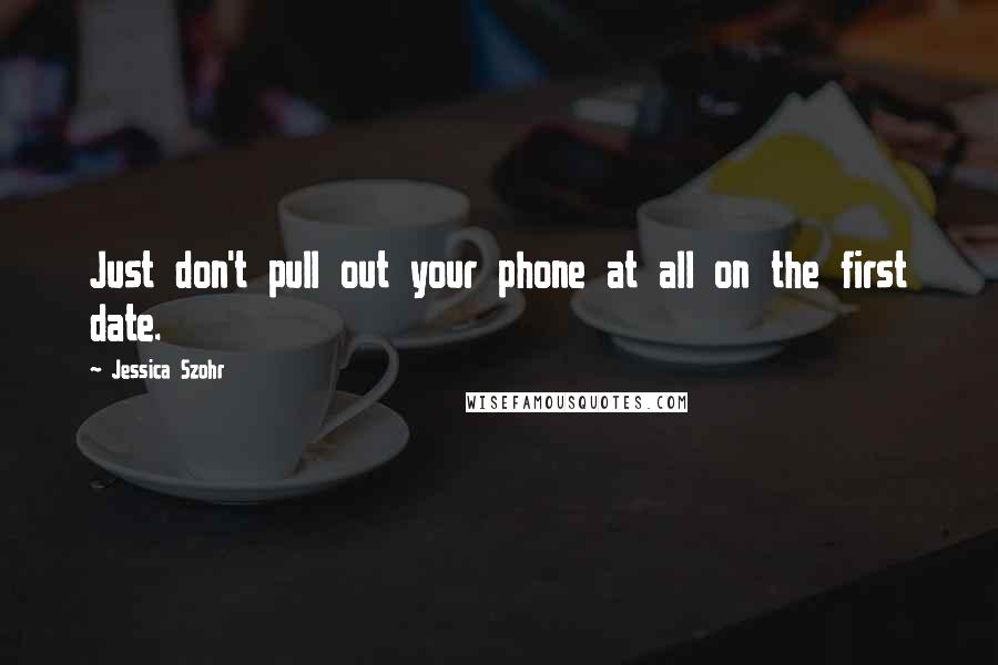 Jessica Szohr quotes: Just don't pull out your phone at all on the first date.