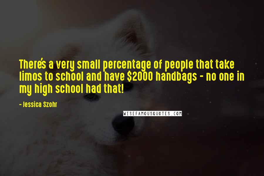 Jessica Szohr quotes: There's a very small percentage of people that take limos to school and have $2000 handbags - no one in my high school had that!