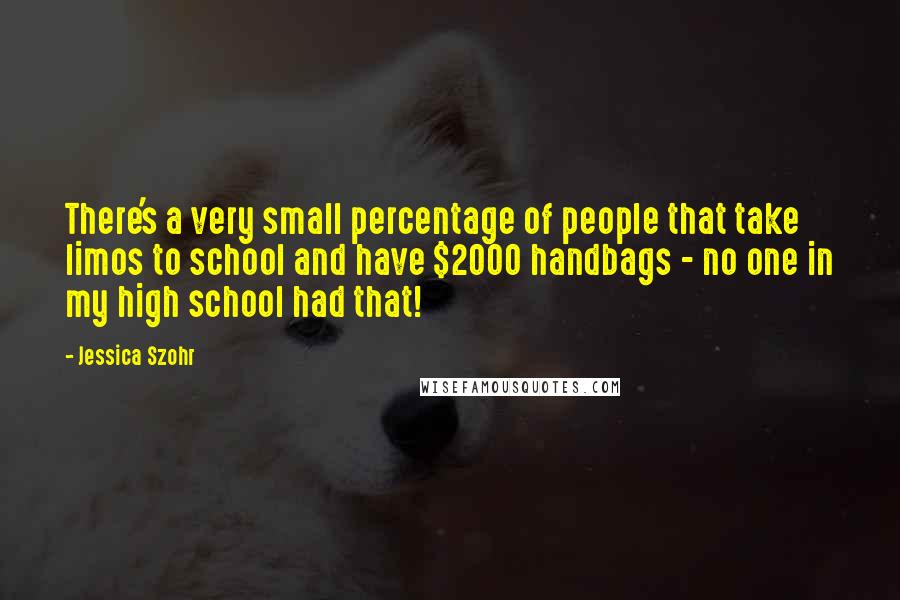 Jessica Szohr quotes: There's a very small percentage of people that take limos to school and have $2000 handbags - no one in my high school had that! Jessica Szohr quotes: There's a very small percentage of people that take limos to school and have $2000 handbags - no one in my high school had that!