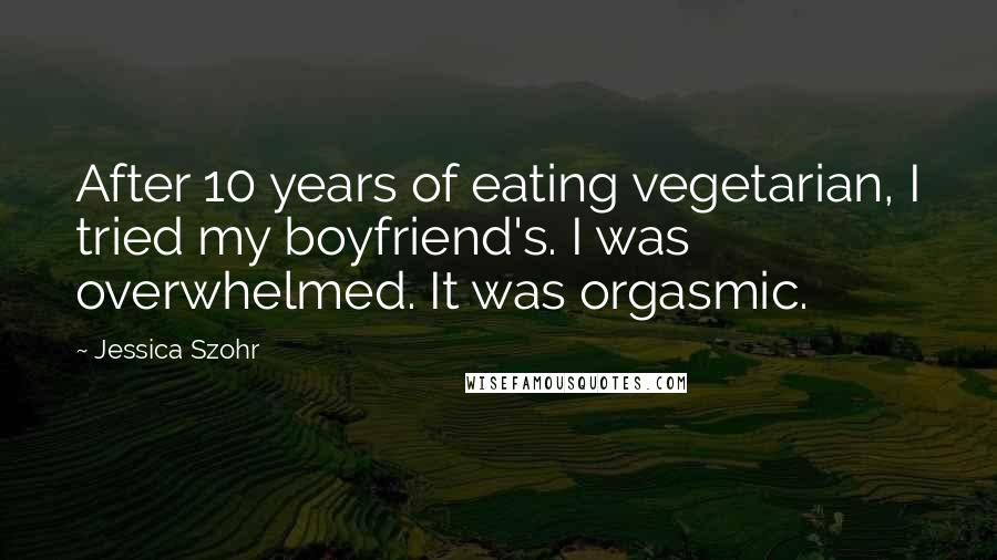 Jessica Szohr quotes: After 10 years of eating vegetarian, I tried my boyfriend's. I was overwhelmed. It was orgasmic.