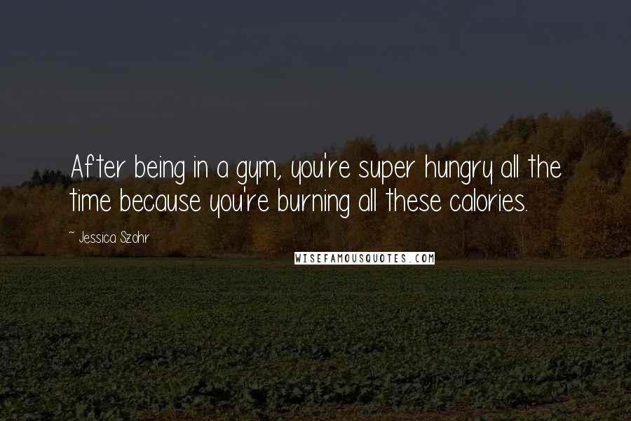 Jessica Szohr quotes: After being in a gym, you're super hungry all the time because you're burning all these calories.
