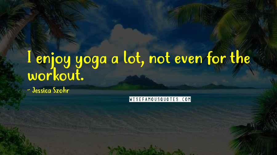 Jessica Szohr quotes: I enjoy yoga a lot, not even for the workout.