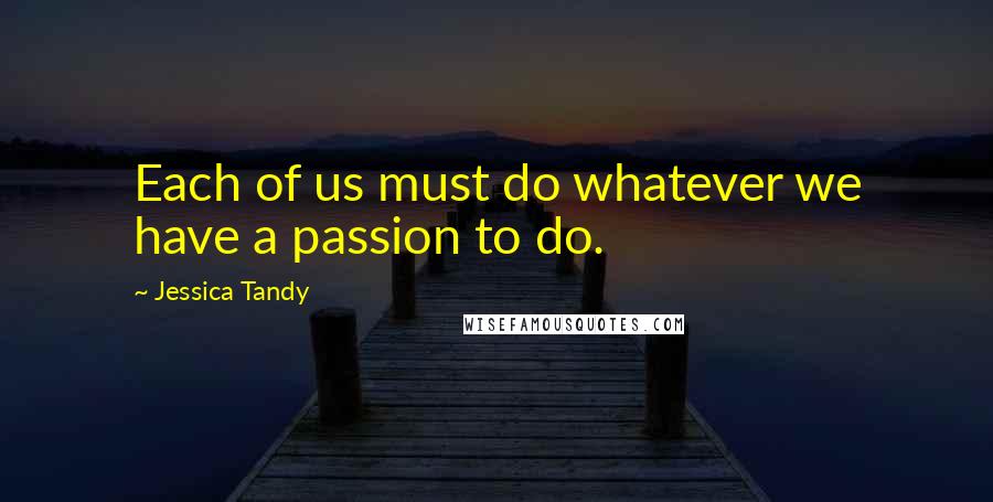 Jessica Tandy quotes: Each of us must do whatever we have a passion to do.