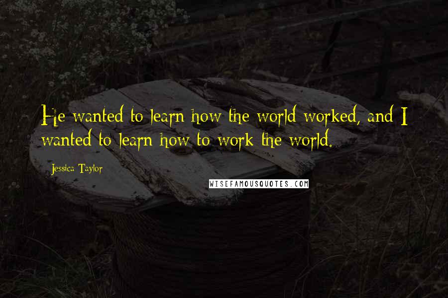 Jessica Taylor quotes: He wanted to learn how the world worked, and I wanted to learn how to work the world.
