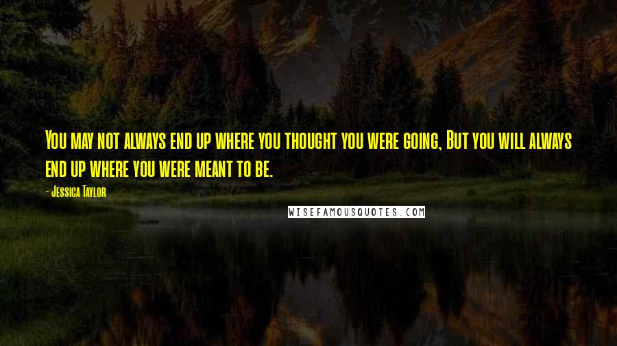 Jessica Taylor quotes: You may not always end up where you thought you were going, But you will always end up where you were meant to be.