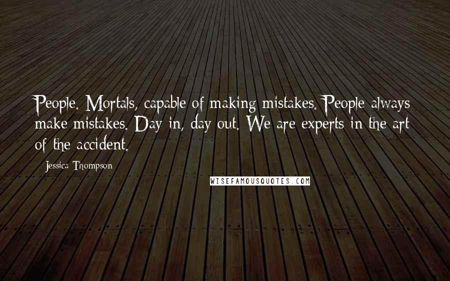 Jessica Thompson quotes: People. Mortals, capable of making mistakes. People always make mistakes. Day in, day out. We are experts in the art of the accident.
