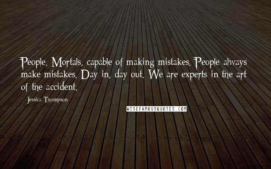 Jessica Thompson quotes: People. Mortals, capable of making mistakes. People always make mistakes. Day in, day out. We are experts in the art of the accident. Jessica Thompson quotes: People. Mortals, capable of making mistakes. People always make mistakes. Day in, day out. We are experts in the art of the accident.