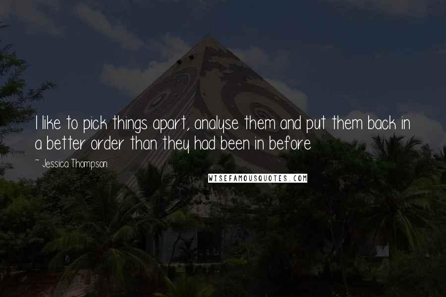 Jessica Thompson quotes: I like to pick things apart, analyse them and put them back in a better order than they had been in before Jessica Thompson quotes: I like to pick things apart, analyse them and put them back in a better order than they had been in before
