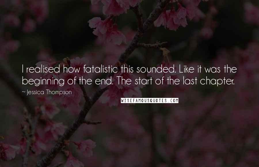 Jessica Thompson quotes: I realised how fatalistic this sounded. Like it was the beginning of the end. The start of the last chapter. Jessica Thompson quotes: I realised how fatalistic this sounded. Like it was the beginning of the end. The start of the last chapter.