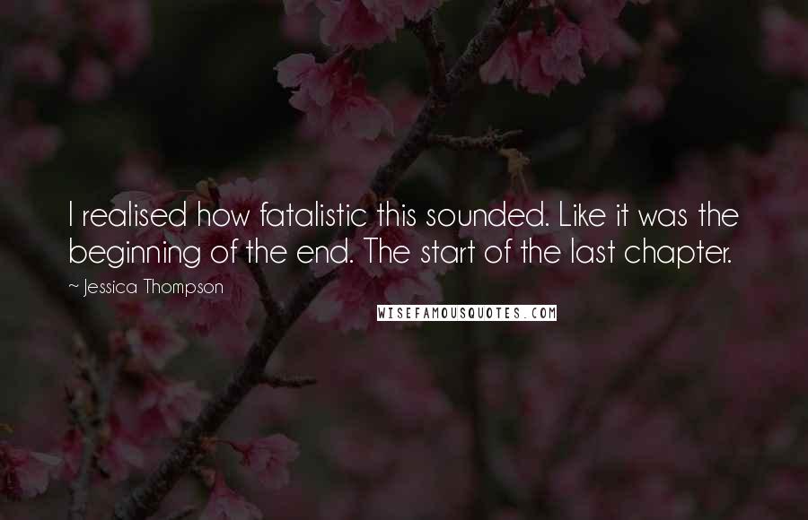 Jessica Thompson quotes: I realised how fatalistic this sounded. Like it was the beginning of the end. The start of the last chapter.