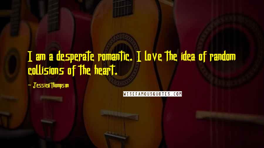 Jessica Thompson quotes: I am a desperate romantic. I love the idea of random collisions of the heart.