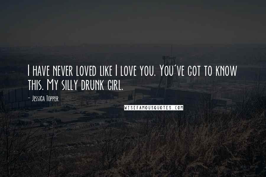 Jessica Topper quotes: I have never loved like I love you. You've got to know this. My silly drunk girl.