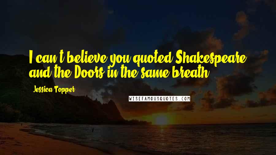 Jessica Topper quotes: I can't believe you quoted Shakespeare and the Doors in the same breath.