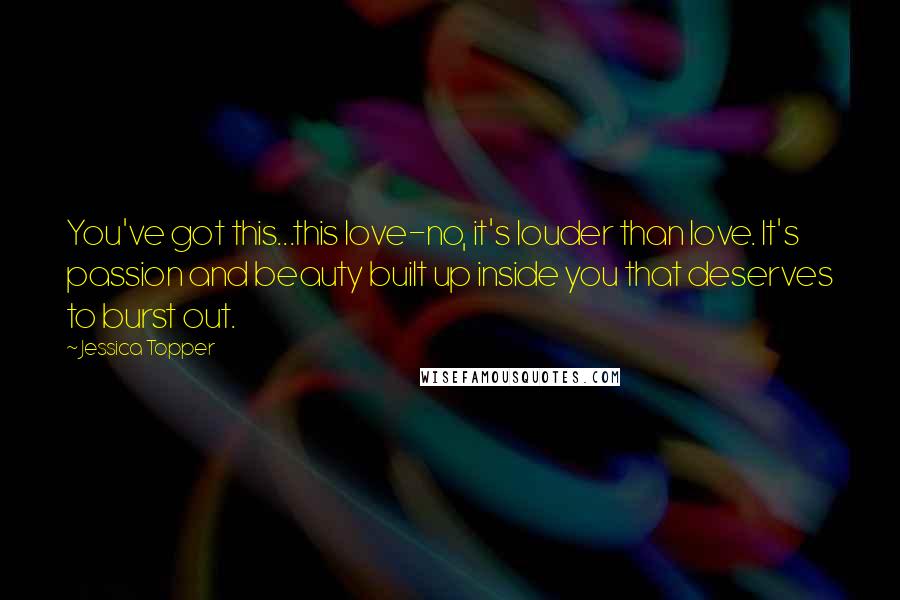 Jessica Topper quotes: You've got this...this love-no, it's louder than love. It's passion and beauty built up inside you that deserves to burst out.