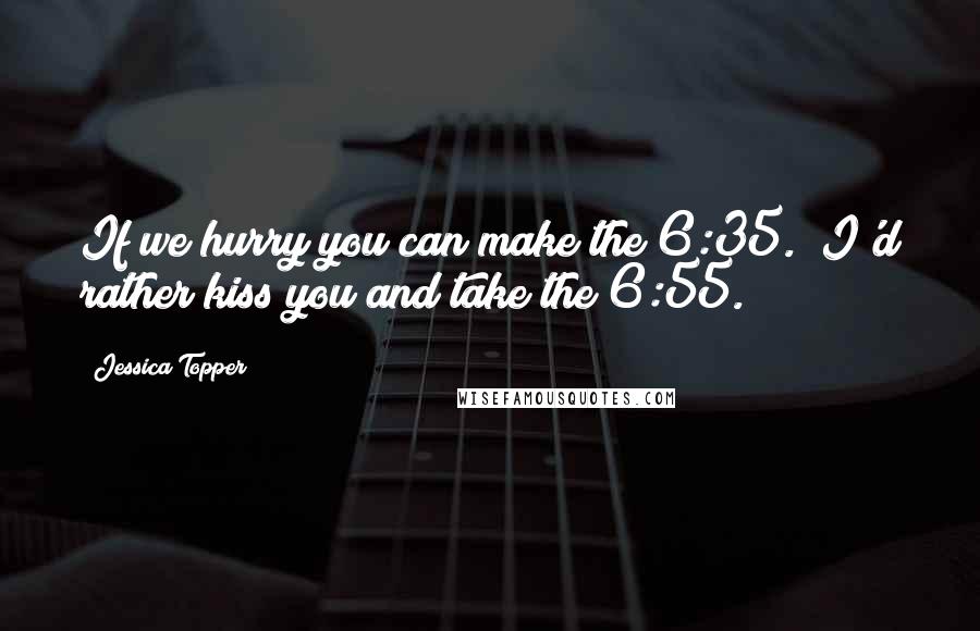 Jessica Topper quotes: If we hurry you can make the 6:35.""I'd rather kiss you and take the 6:55.