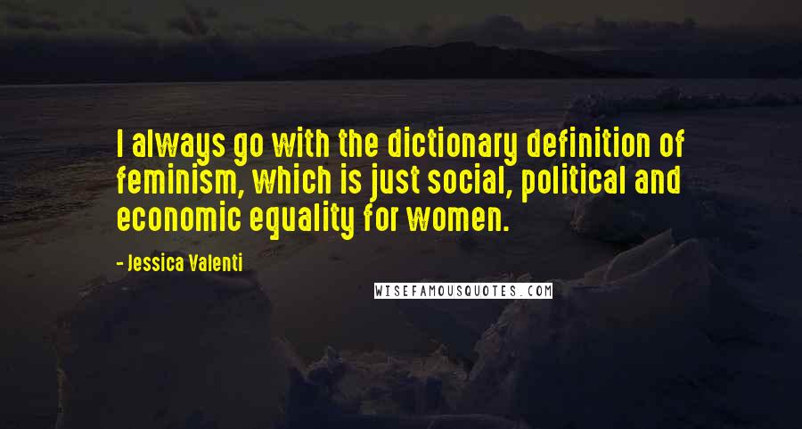 Jessica Valenti quotes: I always go with the dictionary definition of feminism, which is just social, political and economic equality for women. Jessica Valenti quotes: I always go with the dictionary definition of feminism, which is just social, political and economic equality for women.