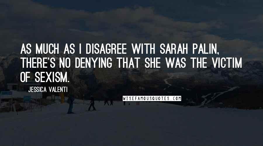 Jessica Valenti quotes: As much as I disagree with Sarah Palin, there's no denying that she was the victim of sexism.