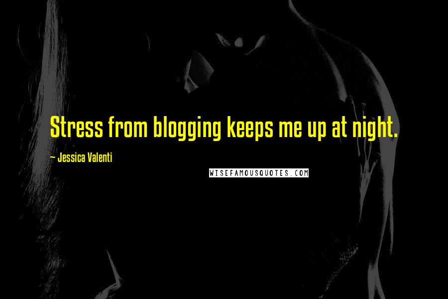 Jessica Valenti quotes: Stress from blogging keeps me up at night.