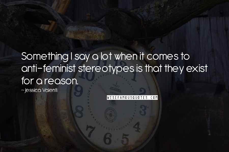 Jessica Valenti quotes: Something I say a lot when it comes to anti-feminist stereotypes is that they exist for a reason.