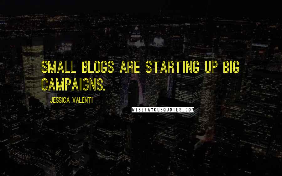 Jessica Valenti quotes: Small blogs are starting up big campaigns.