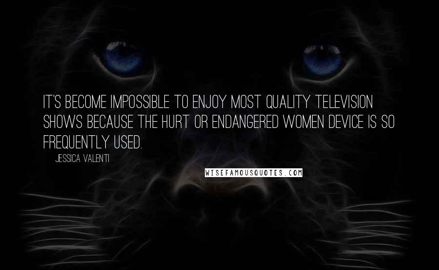 Jessica Valenti quotes: It's become impossible to enjoy most quality television shows because the hurt or endangered women device is so frequently used.