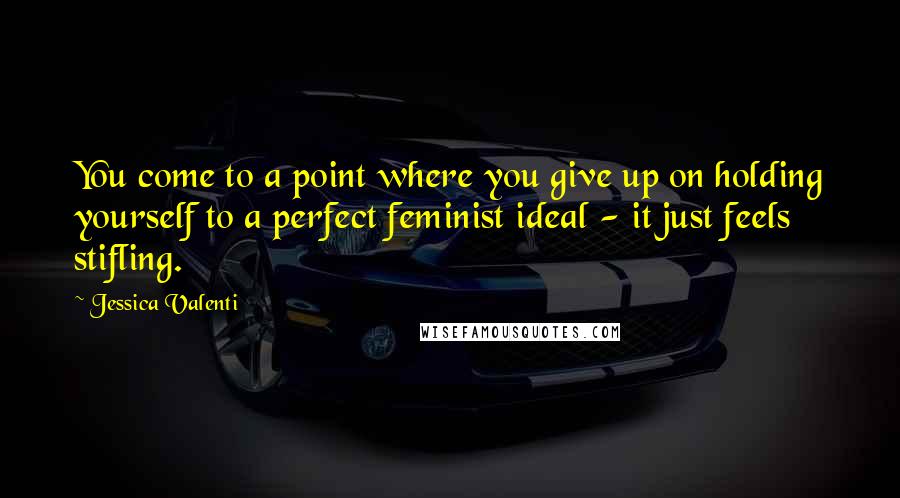 Jessica Valenti quotes: You come to a point where you give up on holding yourself to a perfect feminist ideal - it just feels stifling.