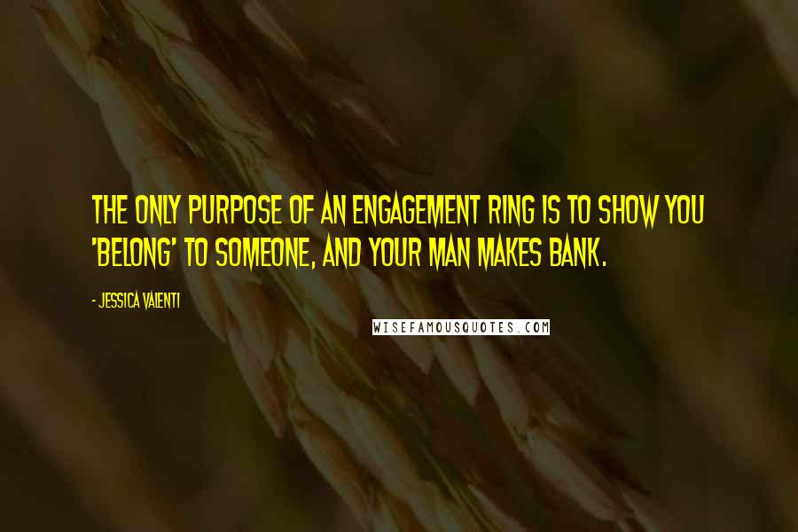 Jessica Valenti quotes: The only purpose of an engagement ring is to show you 'belong' to someone, and your man makes bank.