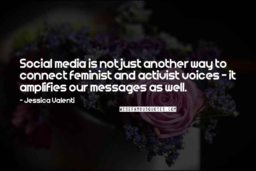 Jessica Valenti quotes: Social media is not just another way to connect feminist and activist voices - it amplifies our messages as well.