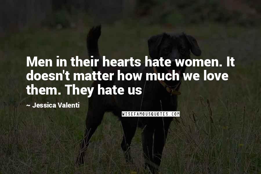 Jessica Valenti quotes: Men in their hearts hate women. It doesn't matter how much we love them. They hate us
