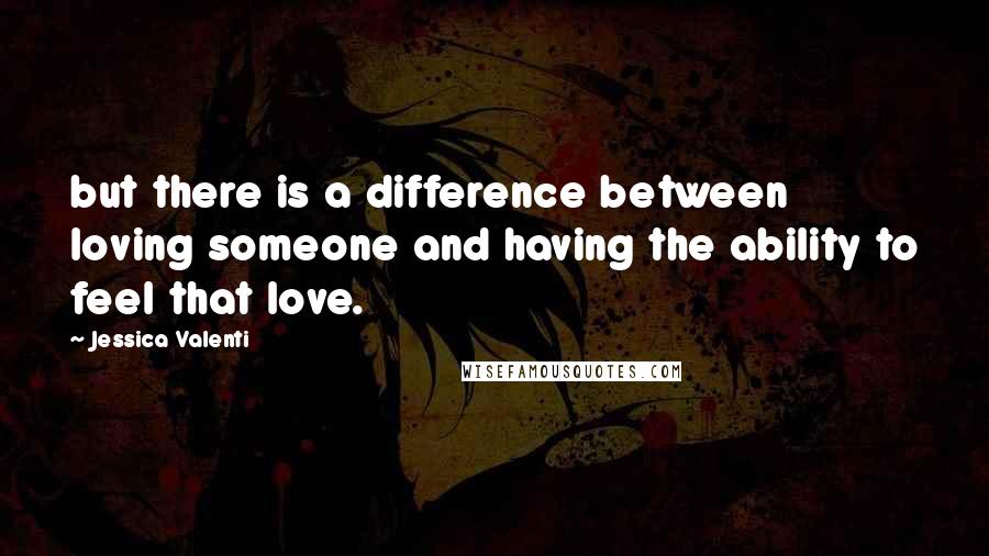 Jessica Valenti quotes: but there is a difference between loving someone and having the ability to feel that love.