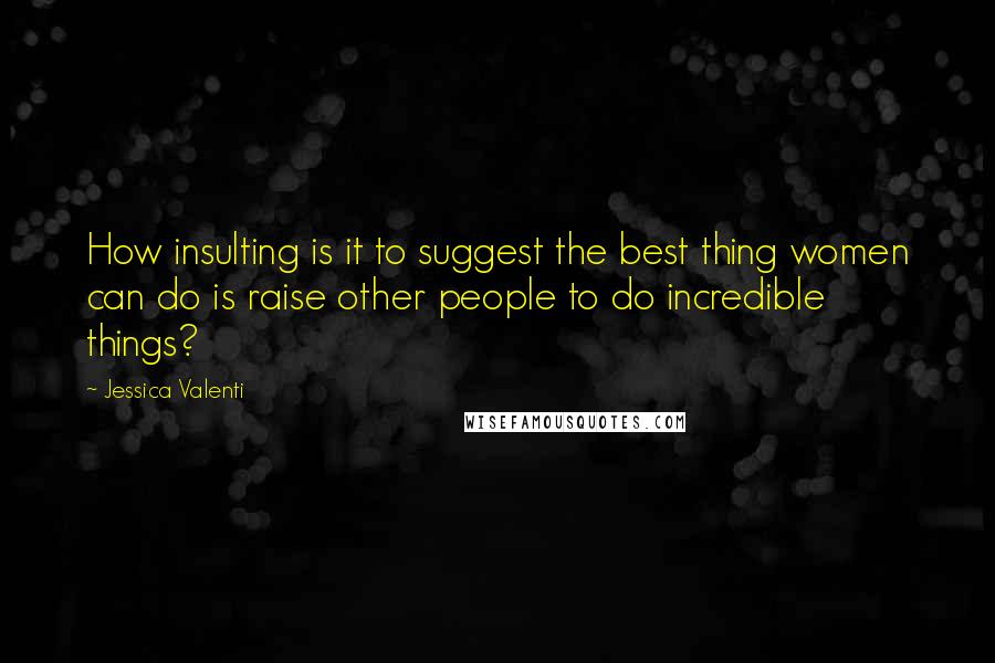Jessica Valenti quotes: How insulting is it to suggest the best thing women can do is raise other people to do incredible things? Jessica Valenti quotes: How insulting is it to suggest the best thing women can do is raise other people to do incredible things?