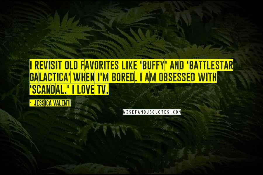 Jessica Valenti quotes: I revisit old favorites like 'Buffy' and 'Battlestar Galactica' when I'm bored. I am obsessed with 'Scandal.' I love TV. Jessica Valenti quotes: I revisit old favorites like 'Buffy' and 'Battlestar Galactica' when I'm bored. I am obsessed with 'Scandal.' I love TV.