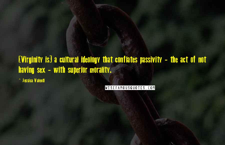 Jessica Valenti quotes: [Virginity is] a cultural ideology that conflates passivity - the act of not having sex - with superior morality.