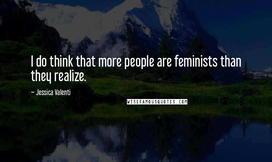 Jessica Valenti quotes: I do think that more people are feminists than they realize.